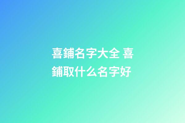 喜鋪名字大全 喜鋪取什么名字好-第1張-公司起名-玄機派